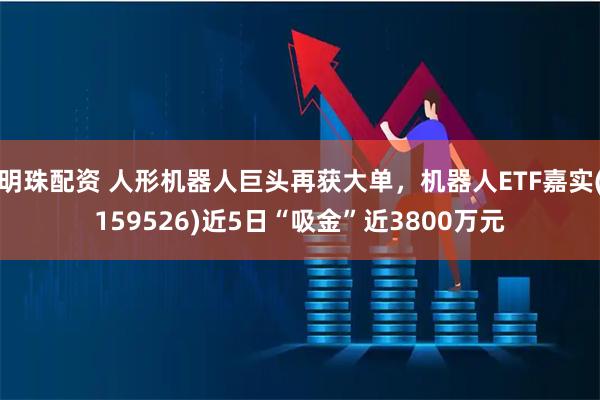 明珠配资 人形机器人巨头再获大单，机器人ETF嘉实(159526)近5日“吸金”近3800万元
