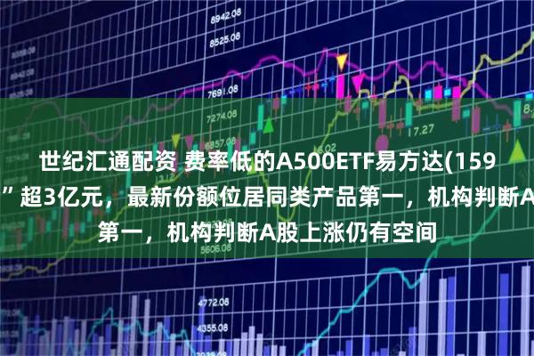 世纪汇通配资 费率低的A500ETF易方达(159361)昨日“吸金”超3亿元，最新份额位居同类产品第一，机构判断A股上涨仍有空间