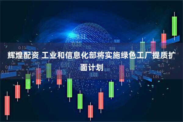 辉煌配资 工业和信息化部将实施绿色工厂提质扩面计划