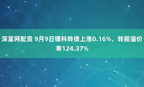深富网配资 9月9日锂科转债上涨0.16%，转股溢价率124.37%
