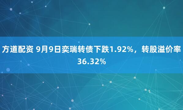 方道配资 9月9日奕瑞转债下跌1.92%，转股溢价率36.32%