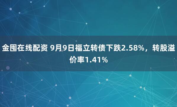 金囤在线配资 9月9日福立转债下跌2.58%，转股溢价率1.41%