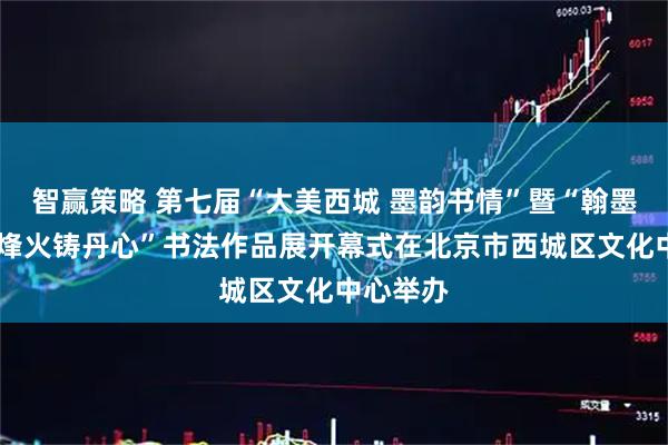 智赢策略 第七届“大美西城 墨韵书情”暨“翰墨书党史 烽火铸丹心”书法作品展开幕式在北京市西城区文化中心举办