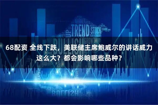 68配资 全线下跌，美联储主席鲍威尔的讲话威力这么大？都会影响哪些品种？