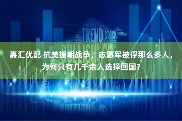 嘉汇优配 抗美援朝战争，志愿军被俘那么多人，为何只有几千余人选择回国？