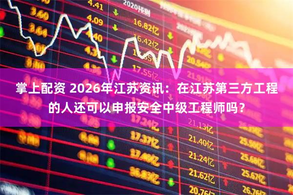 掌上配资 2026年江苏资讯：在江苏第三方工程的人还可以申报安全中级工程师吗？