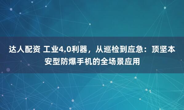达人配资 工业4.0利器，从巡检到应急：顶坚本安型防爆手机的全场景应用