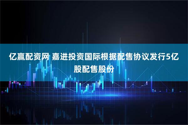 亿赢配资网 嘉进投资国际根据配售协议发行5亿股配售股份