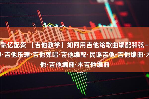 融亿配资 【吉他教学】如何用吉他给歌曲编配和弦——吉他教程·吉他乐理·吉他弹唱·吉他编配·民谣吉他·吉他编曲·木吉他编曲