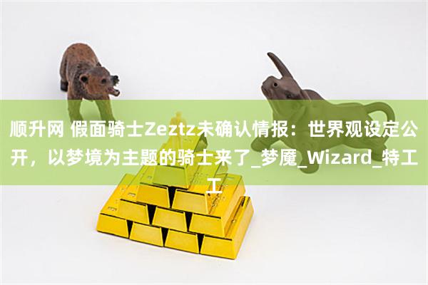 顺升网 假面骑士Zeztz未确认情报：世界观设定公开，以梦境为主题的骑士来了_梦魇_Wizard_特工