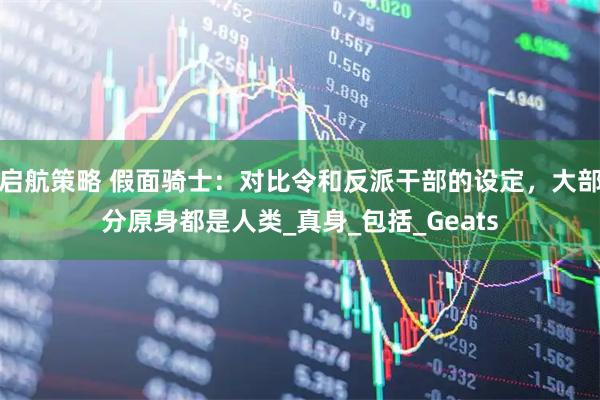 启航策略 假面骑士：对比令和反派干部的设定，大部分原身都是人类_真身_包括_Geats