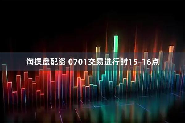 淘操盘配资 0701交易进行时15-16点