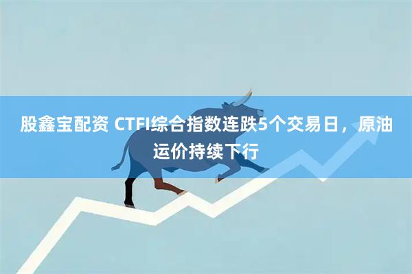 股鑫宝配资 CTFI综合指数连跌5个交易日，原油运价持续下行