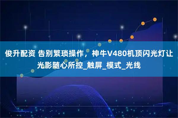 俊升配资 告别繁琐操作，神牛V480机顶闪光灯让光影随心所控_触屏_模式_光线