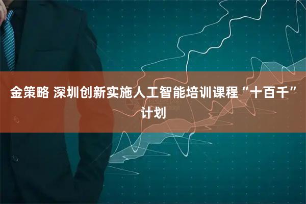 金策略 深圳创新实施人工智能培训课程“十百千”计划