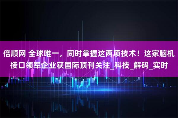 倍顺网 全球唯一，同时掌握这两项技术！这家脑机接口领军企业获国际顶刊关注_科技_解码_实时