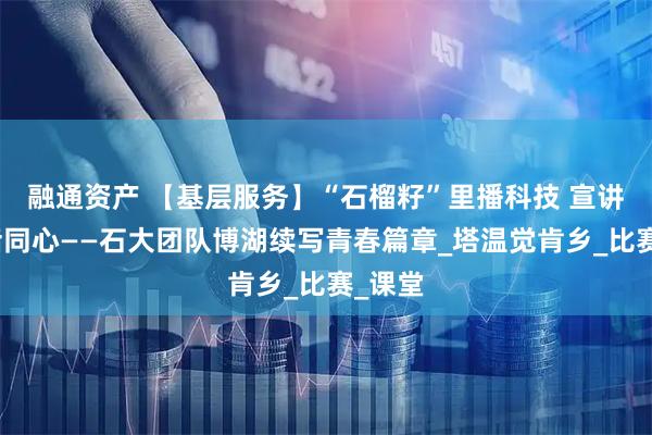 融通资产 【基层服务】“石榴籽”里播科技 宣讲台上话同心——石大团队博湖续写青春篇章_塔温觉肯乡_比赛_课堂