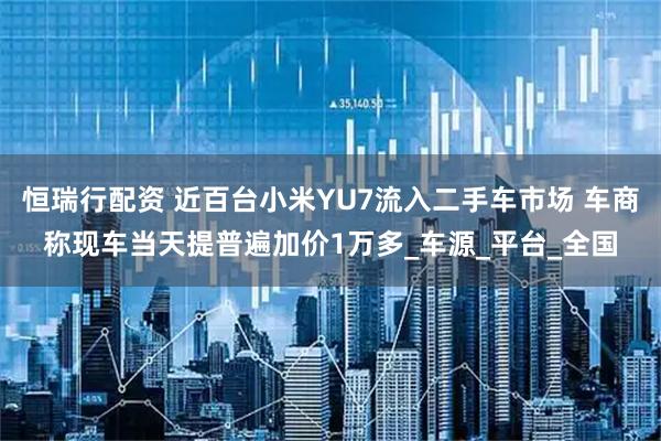 恒瑞行配资 近百台小米YU7流入二手车市场 车商称现车当天提普遍加价1万多_车源_平台_全国