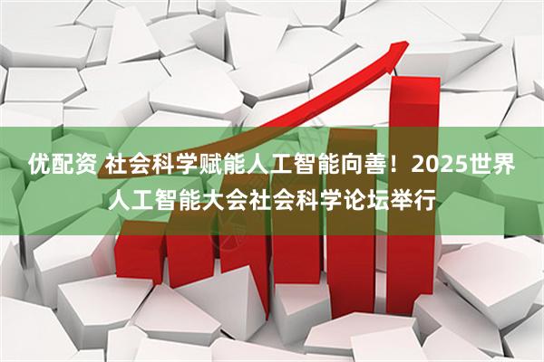 优配资 社会科学赋能人工智能向善！2025世界人工智能大会社会科学论坛举行