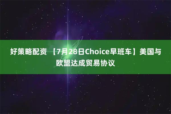 好策略配资 【7月28日Choice早班车】美国与欧盟达成贸易协议