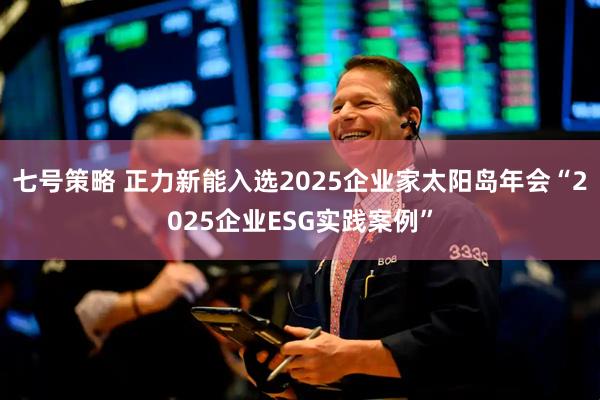 七号策略 正力新能入选2025企业家太阳岛年会“2025企业ESG实践案例”