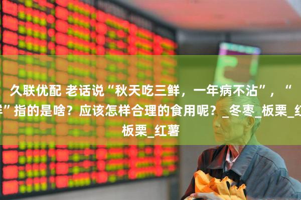 久联优配 老话说“秋天吃三鲜，一年病不沾”，“3鲜”指的是啥？应该怎样合理的食用呢？_冬枣_板栗_红薯