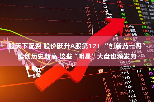 股天下配资 股价跃升A股第12！“创新药一哥”续创历史新高 这些“明星”大盘也频发力