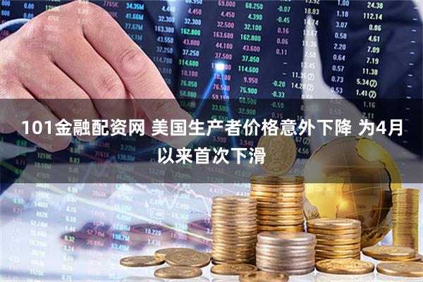 101金融配资网 美国生产者价格意外下降 为4月以来首次下滑