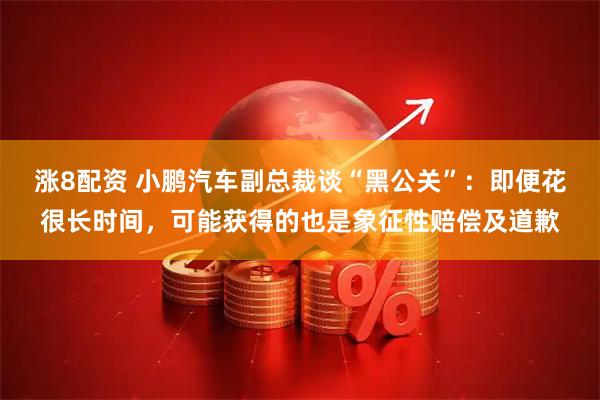 涨8配资 小鹏汽车副总裁谈“黑公关”：即便花很长时间，可能获得的也是象征性赔偿及道歉
