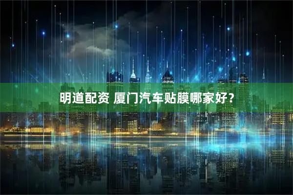 明道配资 厦门汽车贴膜哪家好？