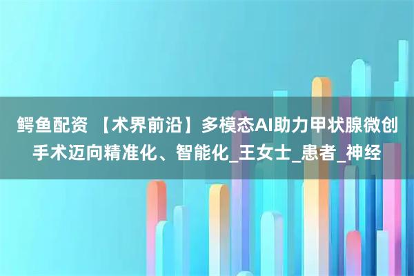鳄鱼配资 【术界前沿】多模态AI助力甲状腺微创手术迈向精准化、智能化_王女士_患者_神经