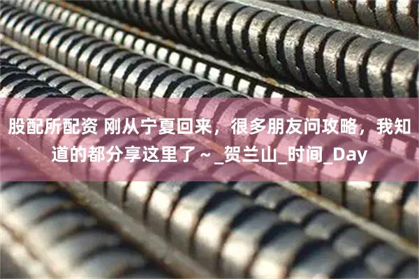 股配所配资 刚从宁夏回来，很多朋友问攻略，我知道的都分享这里了～_贺兰山_时间_Day